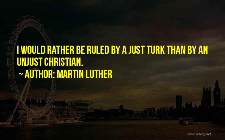 Martin Luther Quotes: I Would Rather Be Ruled By A Just Turk Than By An Unjust Christian.