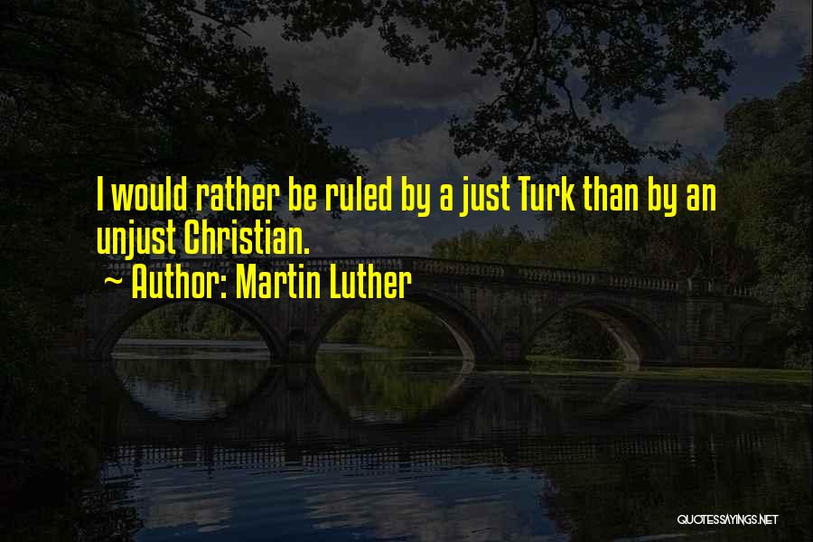 Martin Luther Quotes: I Would Rather Be Ruled By A Just Turk Than By An Unjust Christian.