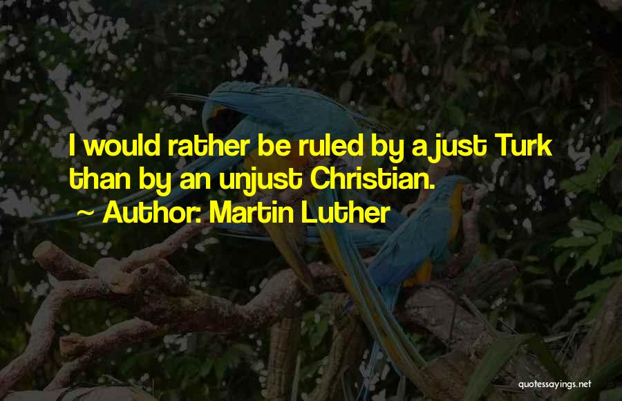 Martin Luther Quotes: I Would Rather Be Ruled By A Just Turk Than By An Unjust Christian.