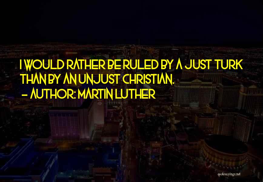 Martin Luther Quotes: I Would Rather Be Ruled By A Just Turk Than By An Unjust Christian.