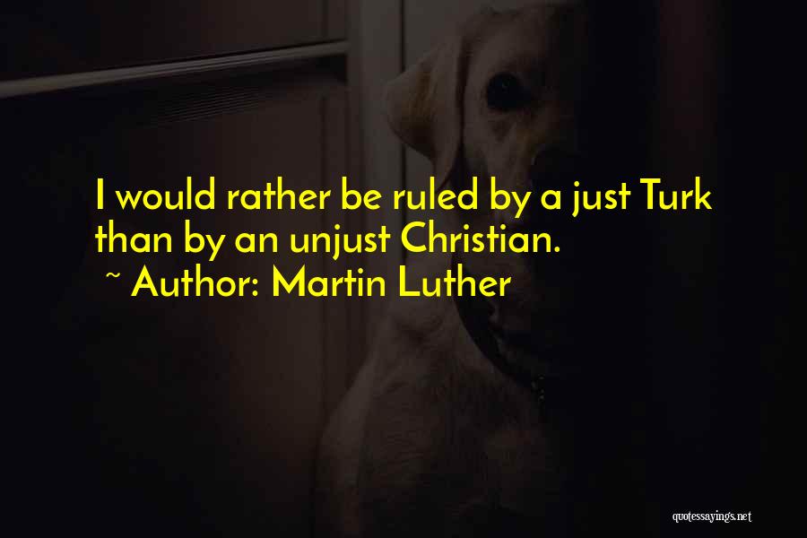 Martin Luther Quotes: I Would Rather Be Ruled By A Just Turk Than By An Unjust Christian.