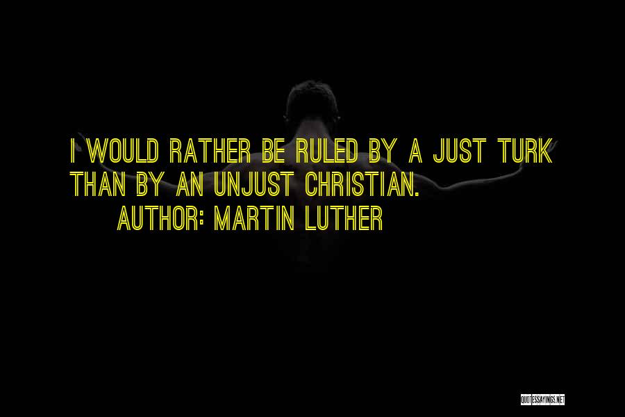 Martin Luther Quotes: I Would Rather Be Ruled By A Just Turk Than By An Unjust Christian.