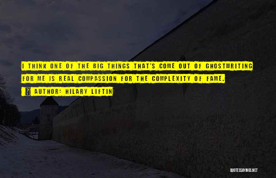 Hilary Liftin Quotes: I Think One Of The Big Things That's Come Out Of Ghostwriting For Me Is Real Compassion For The Complexity