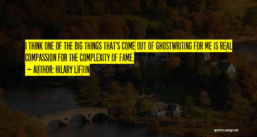 Hilary Liftin Quotes: I Think One Of The Big Things That's Come Out Of Ghostwriting For Me Is Real Compassion For The Complexity