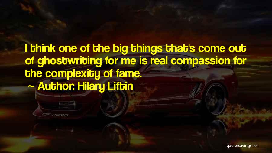 Hilary Liftin Quotes: I Think One Of The Big Things That's Come Out Of Ghostwriting For Me Is Real Compassion For The Complexity