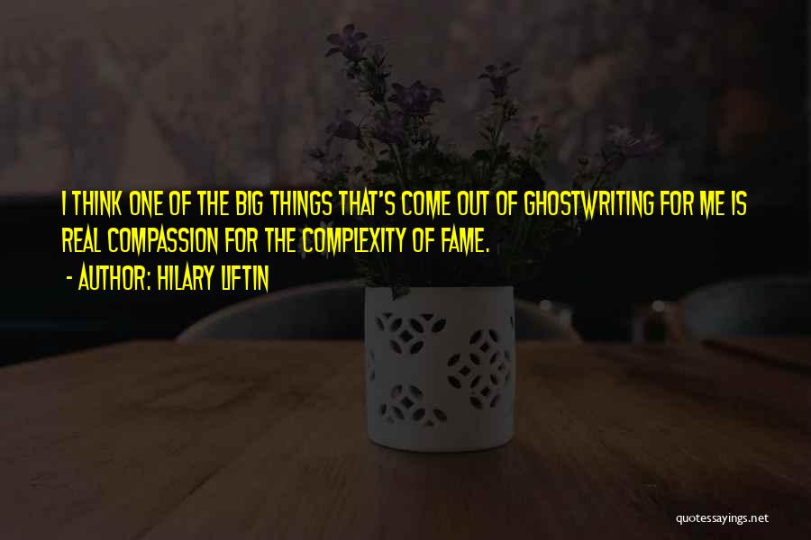 Hilary Liftin Quotes: I Think One Of The Big Things That's Come Out Of Ghostwriting For Me Is Real Compassion For The Complexity