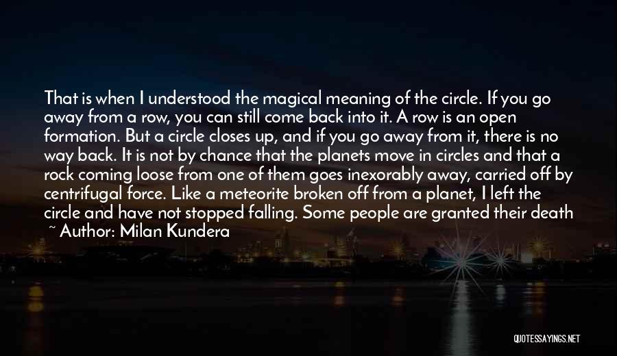 Milan Kundera Quotes: That Is When I Understood The Magical Meaning Of The Circle. If You Go Away From A Row, You Can