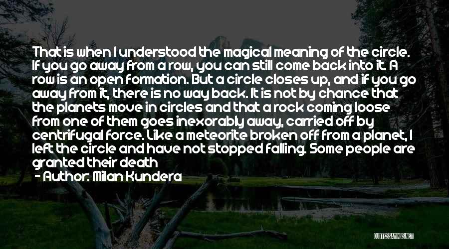 Milan Kundera Quotes: That Is When I Understood The Magical Meaning Of The Circle. If You Go Away From A Row, You Can