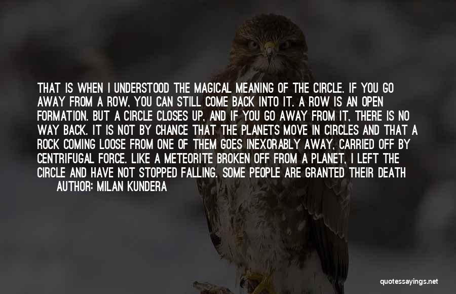 Milan Kundera Quotes: That Is When I Understood The Magical Meaning Of The Circle. If You Go Away From A Row, You Can