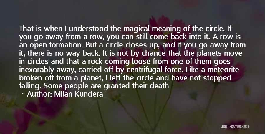 Milan Kundera Quotes: That Is When I Understood The Magical Meaning Of The Circle. If You Go Away From A Row, You Can