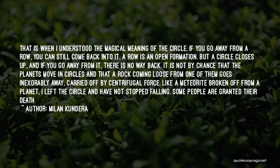 Milan Kundera Quotes: That Is When I Understood The Magical Meaning Of The Circle. If You Go Away From A Row, You Can