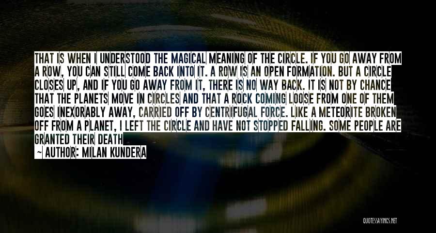 Milan Kundera Quotes: That Is When I Understood The Magical Meaning Of The Circle. If You Go Away From A Row, You Can