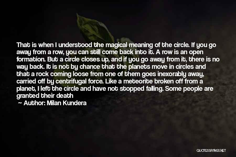 Milan Kundera Quotes: That Is When I Understood The Magical Meaning Of The Circle. If You Go Away From A Row, You Can