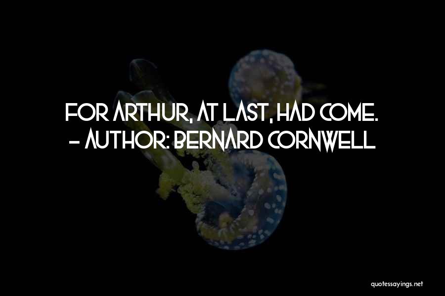Bernard Cornwell Quotes: For Arthur, At Last, Had Come.