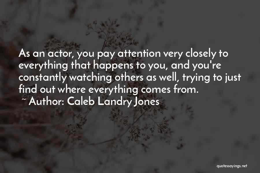 Caleb Landry Jones Quotes: As An Actor, You Pay Attention Very Closely To Everything That Happens To You, And You're Constantly Watching Others As