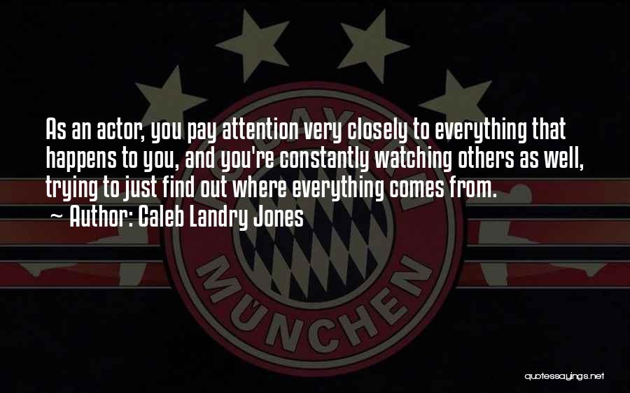Caleb Landry Jones Quotes: As An Actor, You Pay Attention Very Closely To Everything That Happens To You, And You're Constantly Watching Others As