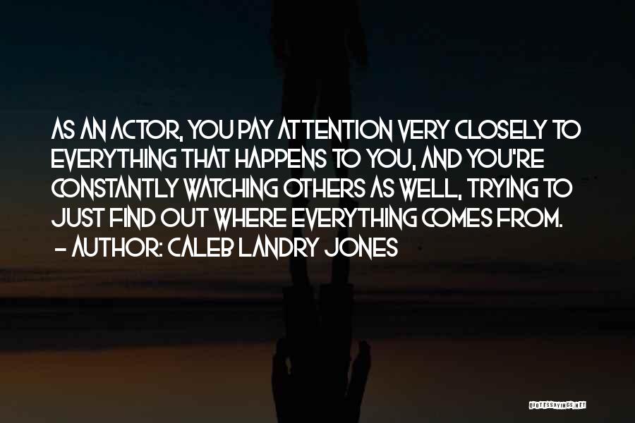 Caleb Landry Jones Quotes: As An Actor, You Pay Attention Very Closely To Everything That Happens To You, And You're Constantly Watching Others As