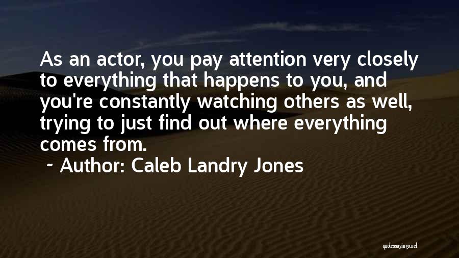 Caleb Landry Jones Quotes: As An Actor, You Pay Attention Very Closely To Everything That Happens To You, And You're Constantly Watching Others As