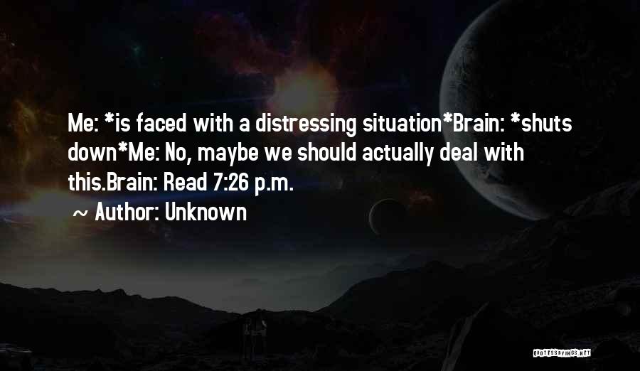 Unknown Quotes: Me: *is Faced With A Distressing Situation*brain: *shuts Down*me: No, Maybe We Should Actually Deal With This.brain: Read 7:26 P.m.