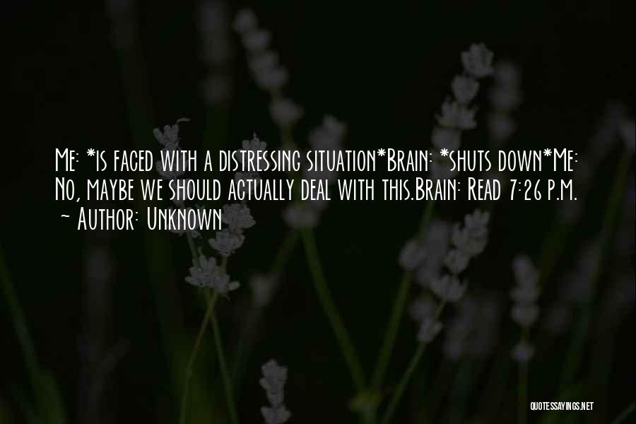 Unknown Quotes: Me: *is Faced With A Distressing Situation*brain: *shuts Down*me: No, Maybe We Should Actually Deal With This.brain: Read 7:26 P.m.