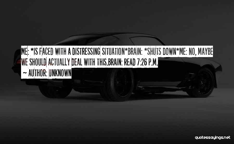 Unknown Quotes: Me: *is Faced With A Distressing Situation*brain: *shuts Down*me: No, Maybe We Should Actually Deal With This.brain: Read 7:26 P.m.