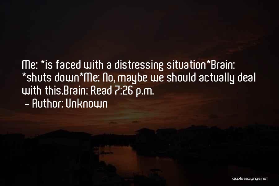 Unknown Quotes: Me: *is Faced With A Distressing Situation*brain: *shuts Down*me: No, Maybe We Should Actually Deal With This.brain: Read 7:26 P.m.