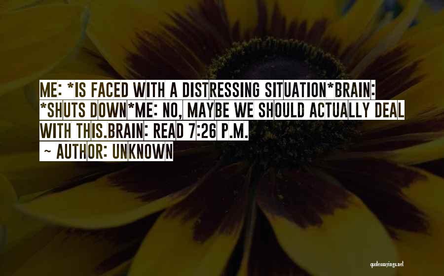 Unknown Quotes: Me: *is Faced With A Distressing Situation*brain: *shuts Down*me: No, Maybe We Should Actually Deal With This.brain: Read 7:26 P.m.