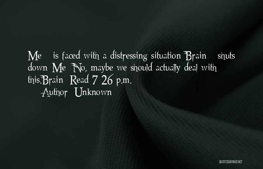 Unknown Quotes: Me: *is Faced With A Distressing Situation*brain: *shuts Down*me: No, Maybe We Should Actually Deal With This.brain: Read 7:26 P.m.