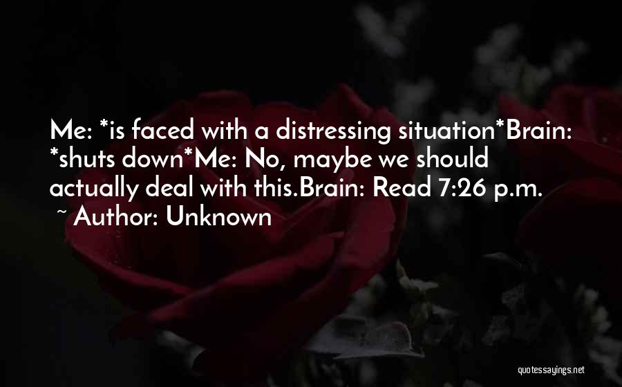 Unknown Quotes: Me: *is Faced With A Distressing Situation*brain: *shuts Down*me: No, Maybe We Should Actually Deal With This.brain: Read 7:26 P.m.