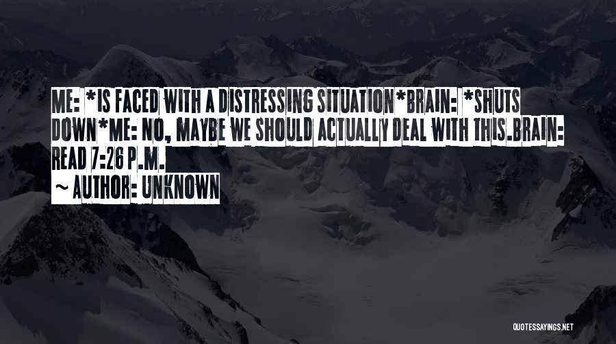 Unknown Quotes: Me: *is Faced With A Distressing Situation*brain: *shuts Down*me: No, Maybe We Should Actually Deal With This.brain: Read 7:26 P.m.