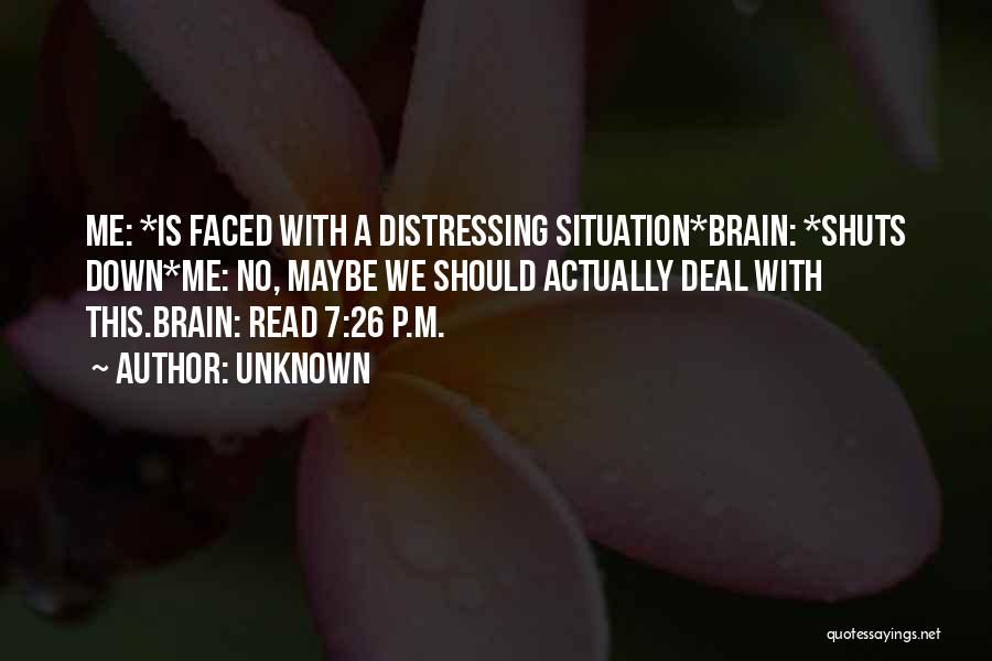 Unknown Quotes: Me: *is Faced With A Distressing Situation*brain: *shuts Down*me: No, Maybe We Should Actually Deal With This.brain: Read 7:26 P.m.