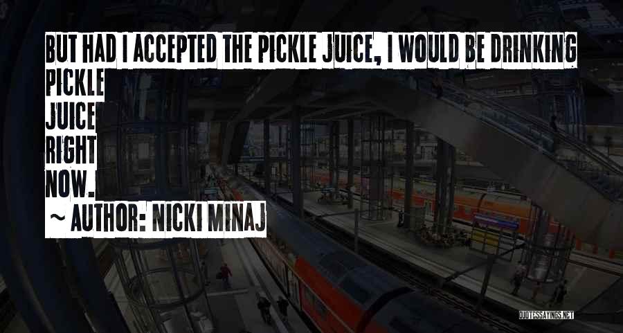 Nicki Minaj Quotes: But Had I Accepted The Pickle Juice, I Would Be Drinking Pickle Juice Right Now.