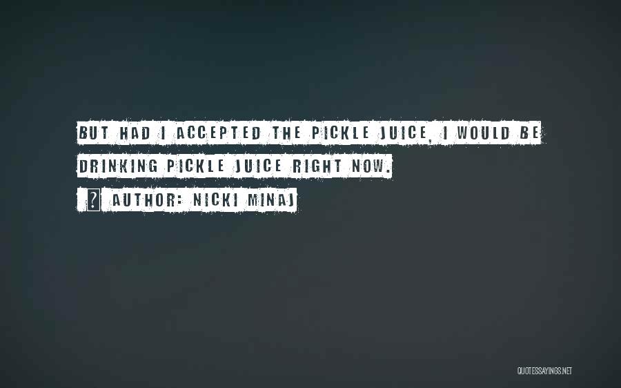 Nicki Minaj Quotes: But Had I Accepted The Pickle Juice, I Would Be Drinking Pickle Juice Right Now.