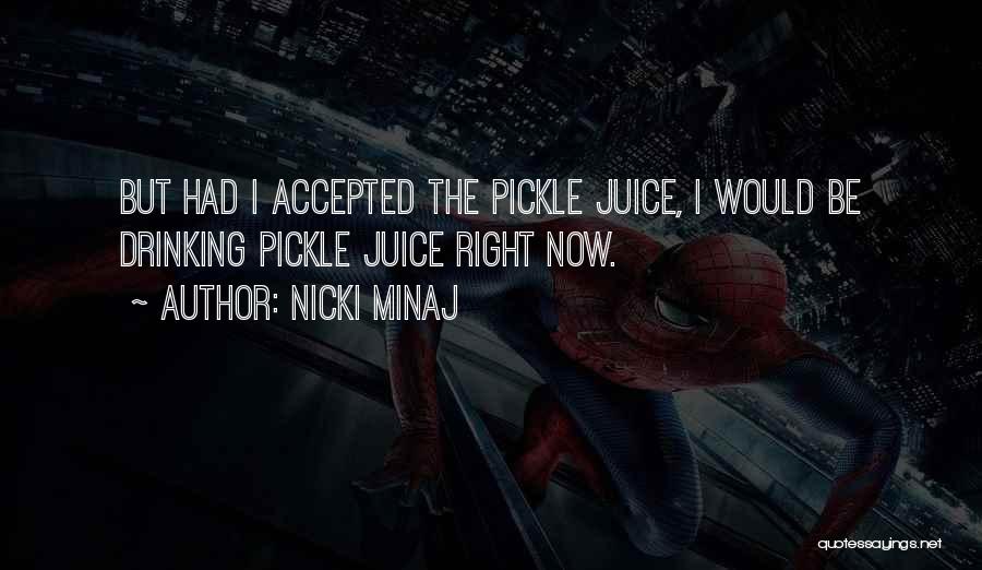 Nicki Minaj Quotes: But Had I Accepted The Pickle Juice, I Would Be Drinking Pickle Juice Right Now.