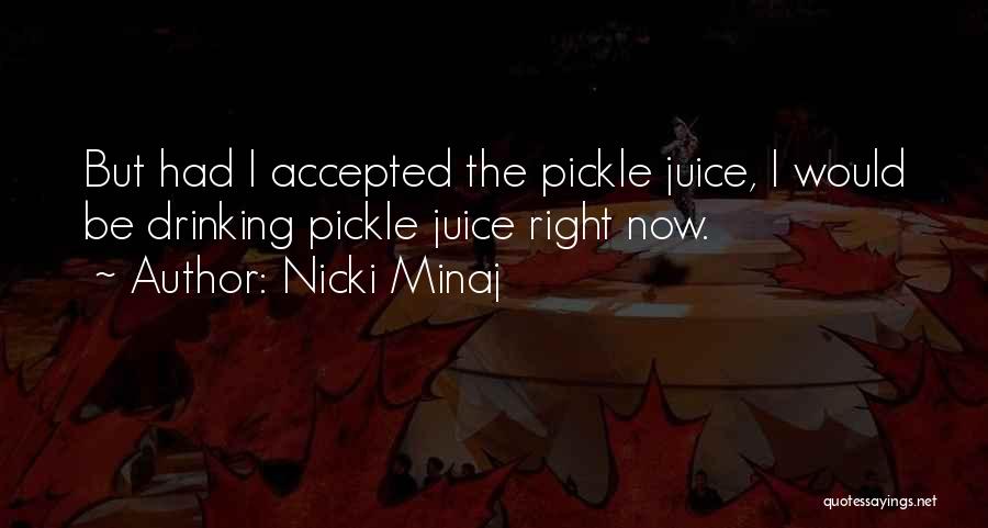Nicki Minaj Quotes: But Had I Accepted The Pickle Juice, I Would Be Drinking Pickle Juice Right Now.