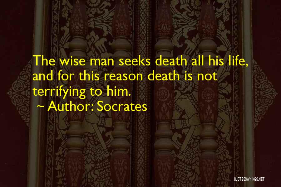 Socrates Quotes: The Wise Man Seeks Death All His Life, And For This Reason Death Is Not Terrifying To Him.