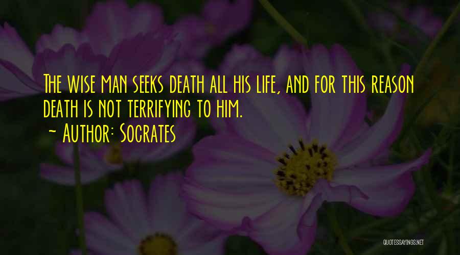 Socrates Quotes: The Wise Man Seeks Death All His Life, And For This Reason Death Is Not Terrifying To Him.