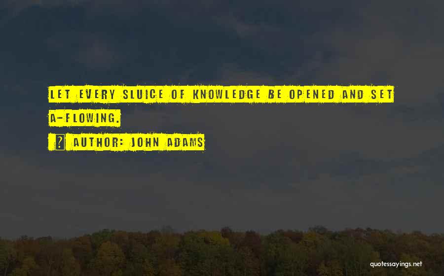 John Adams Quotes: Let Every Sluice Of Knowledge Be Opened And Set A-flowing.