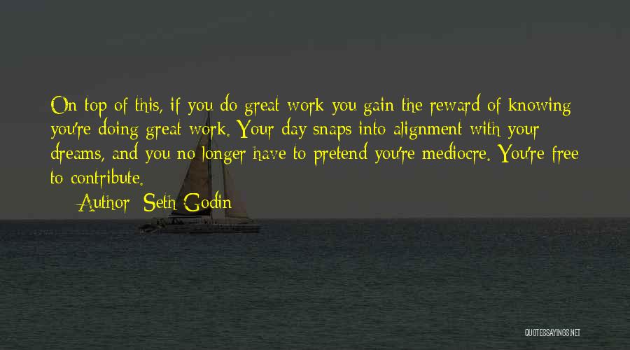 Seth Godin Quotes: On Top Of This, If You Do Great Work You Gain The Reward Of Knowing You're Doing Great Work. Your