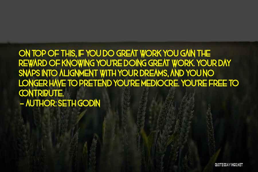 Seth Godin Quotes: On Top Of This, If You Do Great Work You Gain The Reward Of Knowing You're Doing Great Work. Your