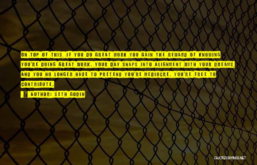 Seth Godin Quotes: On Top Of This, If You Do Great Work You Gain The Reward Of Knowing You're Doing Great Work. Your