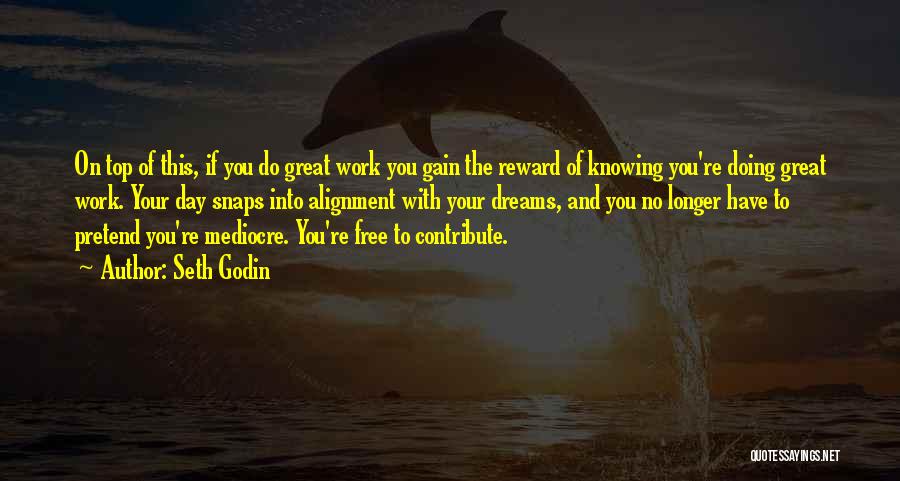 Seth Godin Quotes: On Top Of This, If You Do Great Work You Gain The Reward Of Knowing You're Doing Great Work. Your