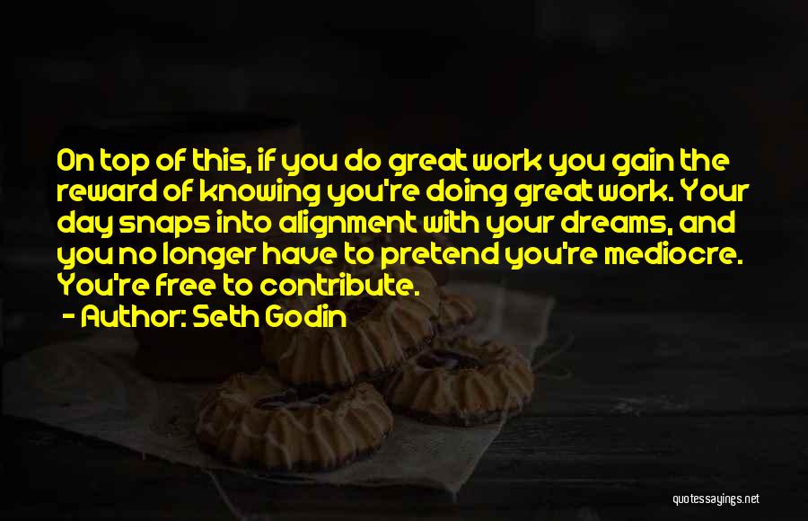 Seth Godin Quotes: On Top Of This, If You Do Great Work You Gain The Reward Of Knowing You're Doing Great Work. Your