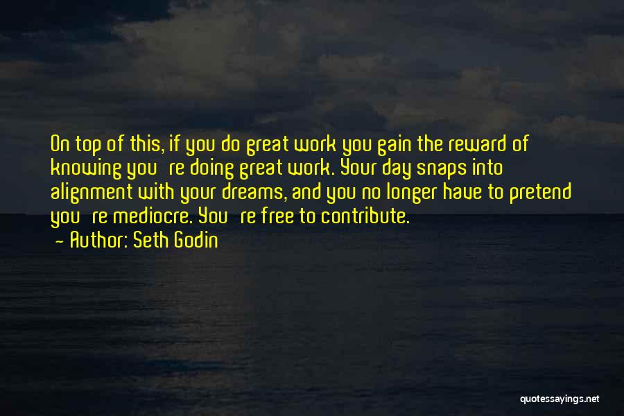 Seth Godin Quotes: On Top Of This, If You Do Great Work You Gain The Reward Of Knowing You're Doing Great Work. Your