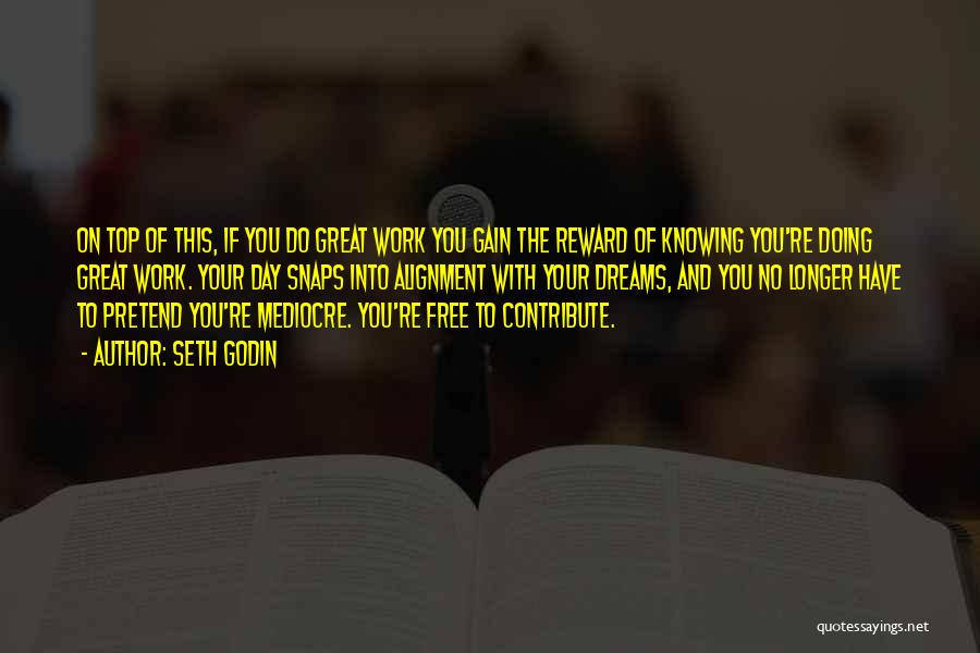 Seth Godin Quotes: On Top Of This, If You Do Great Work You Gain The Reward Of Knowing You're Doing Great Work. Your
