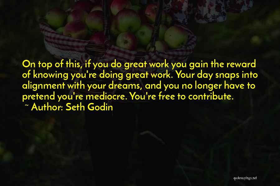 Seth Godin Quotes: On Top Of This, If You Do Great Work You Gain The Reward Of Knowing You're Doing Great Work. Your