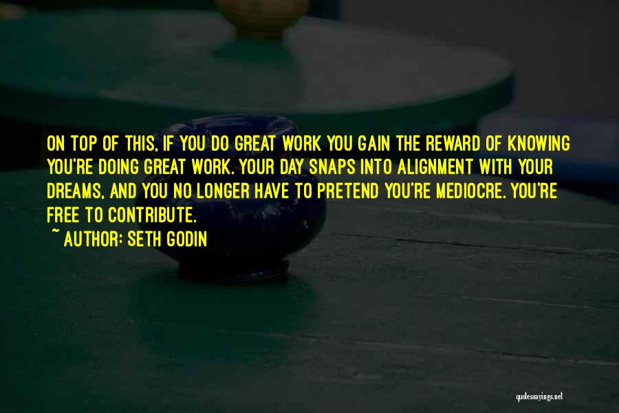Seth Godin Quotes: On Top Of This, If You Do Great Work You Gain The Reward Of Knowing You're Doing Great Work. Your