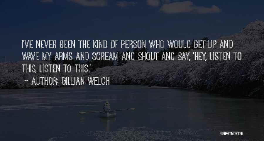 Gillian Welch Quotes: I've Never Been The Kind Of Person Who Would Get Up And Wave My Arms And Scream And Shout And