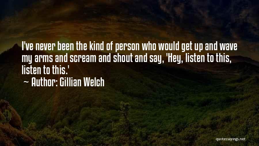 Gillian Welch Quotes: I've Never Been The Kind Of Person Who Would Get Up And Wave My Arms And Scream And Shout And