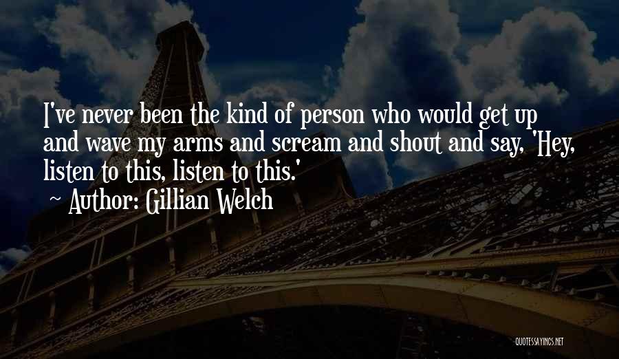 Gillian Welch Quotes: I've Never Been The Kind Of Person Who Would Get Up And Wave My Arms And Scream And Shout And